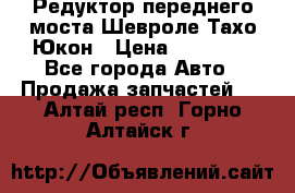 Редуктор переднего моста Шевроле Тахо/Юкон › Цена ­ 35 000 - Все города Авто » Продажа запчастей   . Алтай респ.,Горно-Алтайск г.